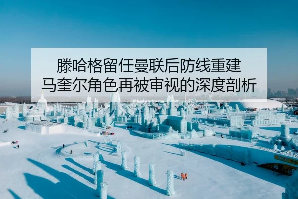 滕哈格留任曼联后防线重建 马奎尔角色再被审视的深度剖析